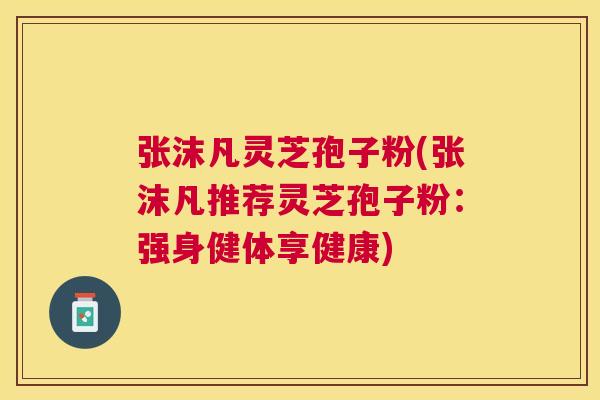 张沫凡灵芝孢子粉(张沫凡推荐灵芝孢子粉:强身健体享健康) 张沫凡灵芝孢子粉(张沫凡推荐灵芝孢子粉:强身健体享健康)