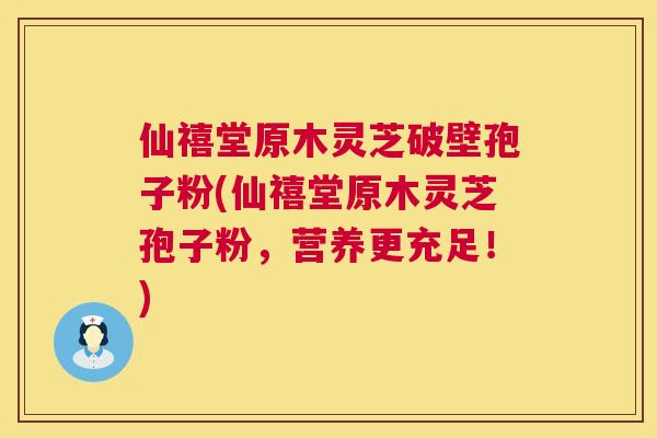 仙禧堂原木灵芝破壁孢子粉(仙禧堂原木灵芝孢子粉，营养更充足！)