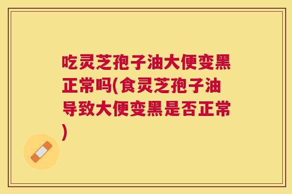 吃灵芝孢子油大便变黑正常吗(食灵芝孢子油导致大便变黑是否正常)