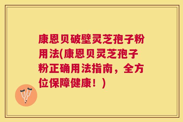 康恩贝破壁灵芝孢子粉用法(康恩贝灵芝孢子粉正确用法指南,全方位保障健康!) 康恩贝破壁灵芝孢子粉用法(康恩贝灵芝孢子粉正确用法指南,全方位保障健康!)