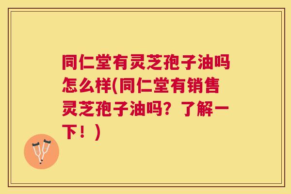 同仁堂有灵芝孢子油吗怎么样(同仁堂有销售灵芝孢子油吗？了解一下！)