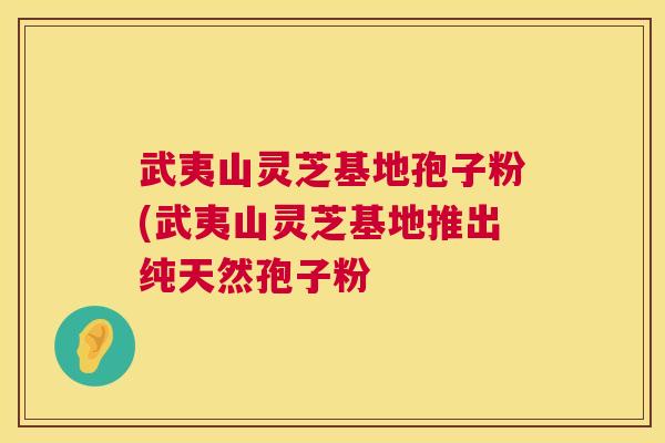 武夷山灵芝基地孢子粉(武夷山灵芝基地推出纯天然孢子粉 武夷山灵芝基地孢子粉(武夷山灵芝基地推出纯天然孢子粉