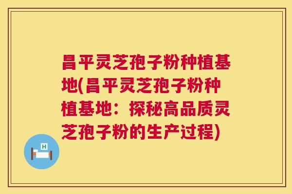 昌平灵芝孢子粉种植基地(昌平灵芝孢子粉种植基地：探秘高品质灵芝孢子粉的生产过程)