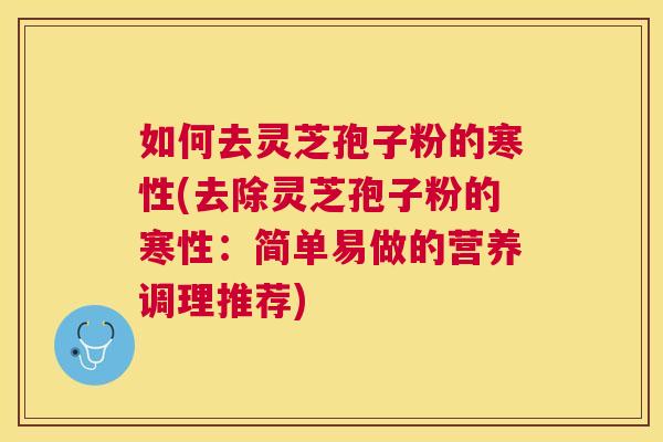 如何去灵芝孢子粉的寒性(去除灵芝孢子粉的寒性:简单易做的营养调理推荐) 如何去灵芝孢子粉的寒性(去除灵芝孢子粉的寒性:简单易做的营养调理推荐)