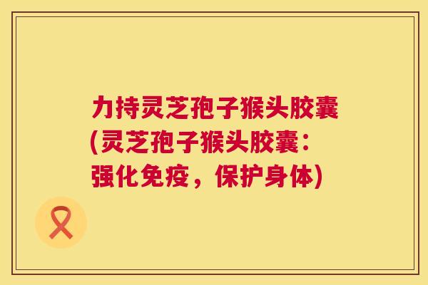力持灵芝孢子猴头胶囊(灵芝孢子猴头胶囊:强化免疫,保护身体) 力持灵芝孢子猴头胶囊(灵芝孢子猴头胶囊:强化免疫,保护身体)