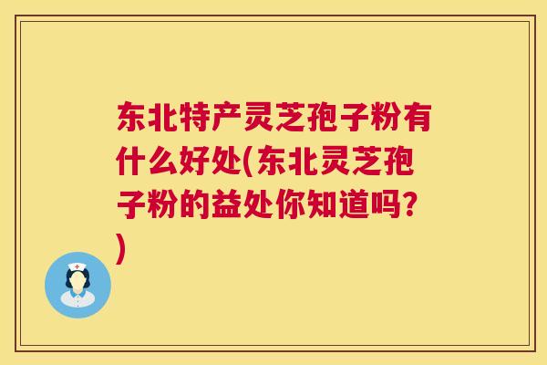 东北特产灵芝孢子粉有什么好处(东北灵芝孢子粉的益处你知道吗?) 东北特产灵芝孢子粉有什么好处(东北灵芝孢子粉的益处你知道吗?)