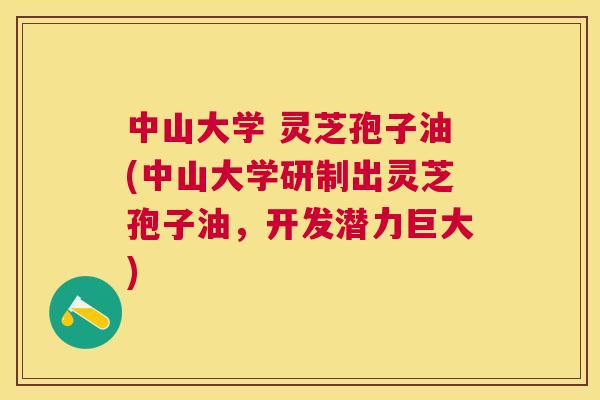 中山大学 灵芝孢子油(中山大学研制出灵芝孢子油,开发潜力巨大) 中山大学 灵芝孢子油(中山大学研制出灵芝孢子油,开发潜力巨大)