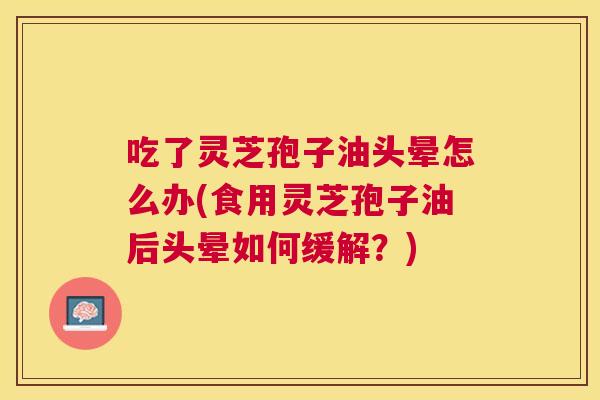 吃了灵芝孢子油头晕怎么办(食用灵芝孢子油后头晕如何缓解?) 吃了灵芝孢子油头晕怎么办(食用灵芝孢子油后头晕如何缓解?)