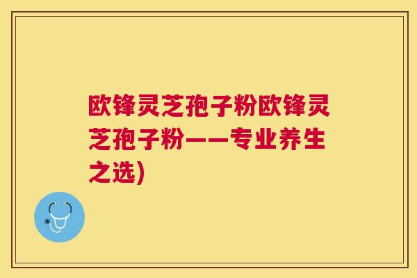 欧锋灵芝孢子粉欧锋灵芝孢子粉——专业养生之选)