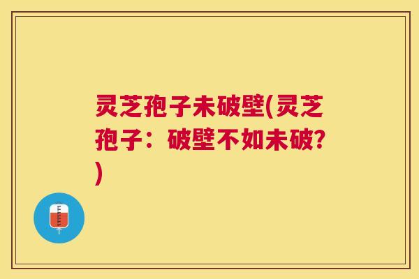 灵芝孢子未破壁(灵芝孢子：破壁不如未破？)