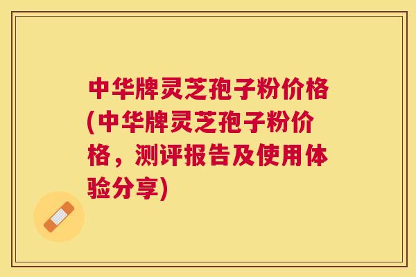 中华牌灵芝孢子粉价格(中华牌灵芝孢子粉价格，测评报告及使用体验分享)