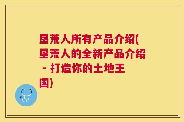 垦荒人所有产品介绍(垦荒人的全新产品介绍 - 打造你的土地王国) 垦荒人所有产品介绍(垦荒人的全新产品介绍 - 打造你的土地王国)