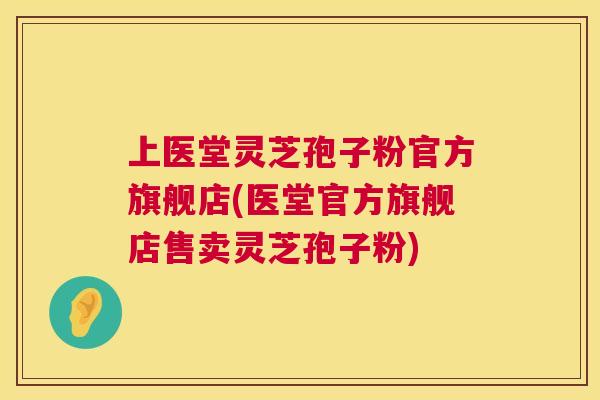 上医堂灵芝孢子粉官方旗舰店(医堂官方旗舰店售卖灵芝孢子粉)