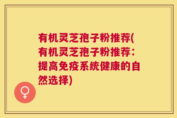 有机灵芝孢子粉推荐(有机灵芝孢子粉推荐:提高免疫系统健康的自然选择) 有机灵芝孢子粉推荐(有机灵芝孢子粉推荐:提高免疫系统健康的自然选择)