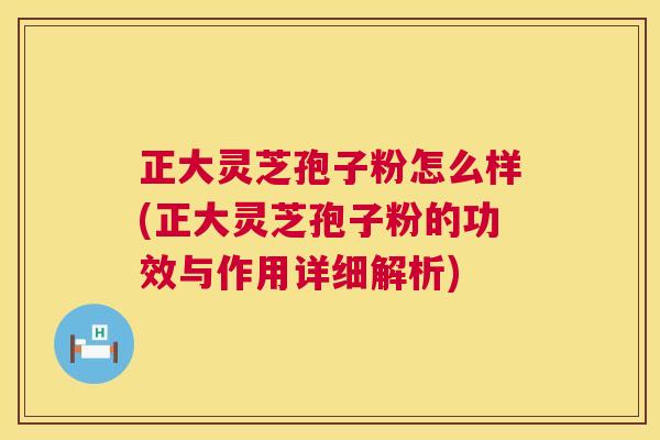 正大灵芝孢子粉怎么样(正大灵芝孢子粉的功效与作用详细解析)