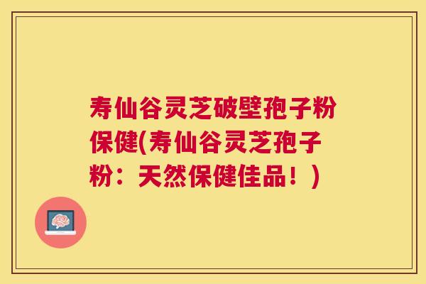 寿仙谷灵芝破壁孢子粉保健(寿仙谷灵芝孢子粉:天然保健佳品!) 寿仙谷灵芝破壁孢子粉保健(寿仙谷灵芝孢子粉:天然保健佳品!)