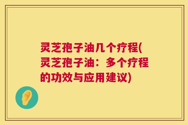 灵芝孢子油几个疗程(灵芝孢子油:多个疗程的功效与应用建议) 灵芝孢子油几个疗程(灵芝孢子油:多个疗程的功效与应用建议)