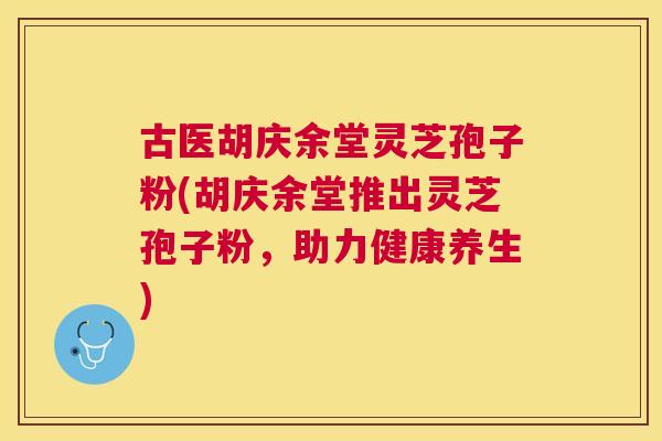 古医胡庆余堂灵芝孢子粉(胡庆余堂推出灵芝孢子粉，助力健康养生)