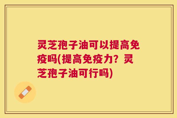 灵芝孢子油可以提高免疫吗(提高免疫力?灵芝孢子油可行吗) 灵芝孢子油可以提高免疫吗(提高免疫力?灵芝孢子油可行吗)