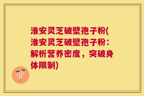 淮安灵芝破壁孢子粉(淮安灵芝破壁孢子粉:解析营养密度,突破身体限制) 淮安灵芝破壁孢子粉(淮安灵芝破壁孢子粉:解析营养密度,突破身体限制)