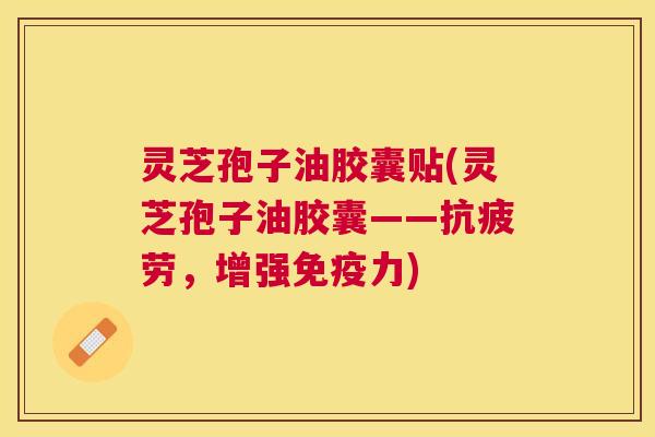 灵芝孢子油胶囊贴(灵芝孢子油胶囊——，增强免疫力)