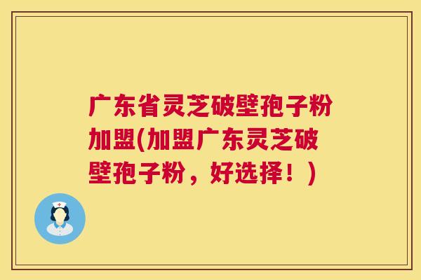 广东省灵芝破壁孢子粉加盟(加盟广东灵芝破壁孢子粉，好选择！)