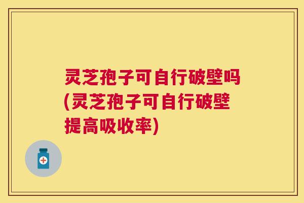 灵芝孢子可自行破壁吗(灵芝孢子可自行破壁提高吸收率) 灵芝孢子可自行破壁吗(灵芝孢子可自行破壁提高吸收率)