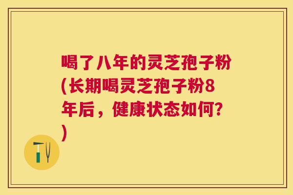 喝了八年的灵芝孢子粉(长期喝灵芝孢子粉8年后,健康状态如何?) 喝了八年的灵芝孢子粉(长期喝灵芝孢子粉8年后,健康状态如何?)
