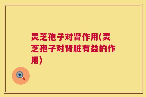 灵芝孢子对作用(灵芝孢子对脏有益的作用) 灵芝孢子对作用(灵芝孢子对脏有益的作用)