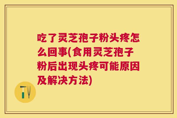 吃了灵芝孢子粉头疼怎么回事(食用灵芝孢子粉后出现头疼可能原因及解决方法)