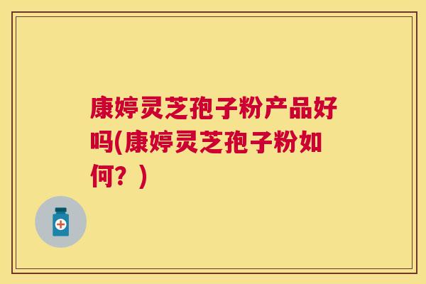 康婷灵芝孢子粉产品好吗(康婷灵芝孢子粉如何?) 康婷灵芝孢子粉产品好吗(康婷灵芝孢子粉如何?)