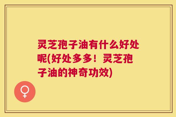 灵芝孢子油有什么好处呢(好处多多！灵芝孢子油的神奇功效)