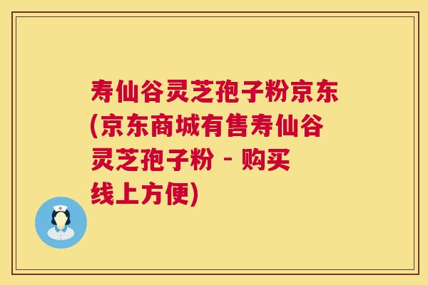 寿仙谷灵芝孢子粉京东(京东商城有售寿仙谷灵芝孢子粉 - 购买线上方便)