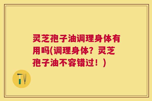灵芝孢子油调理身体有用吗(调理身体?灵芝孢子油不容错过!) 灵芝孢子油调理身体有用吗(调理身体?灵芝孢子油不容错过!)