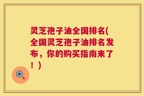 灵芝孢子油全国排名(全国灵芝孢子油排名发布，你的购买指南来了！)