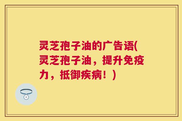 灵芝孢子油的广告语(灵芝孢子油,提升免疫力,抵御!) 灵芝孢子油的广告语(灵芝孢子油,提升免疫力,抵御!)
