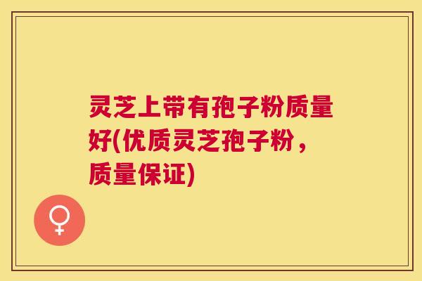 灵芝上带有孢子粉质量好(优质灵芝孢子粉,质量保证) 灵芝上带有孢子粉质量好(优质灵芝孢子粉,质量保证)