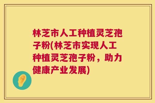 林芝市人工种植灵芝孢子粉(林芝市实现人工种植灵芝孢子粉，助力健康产业发展)