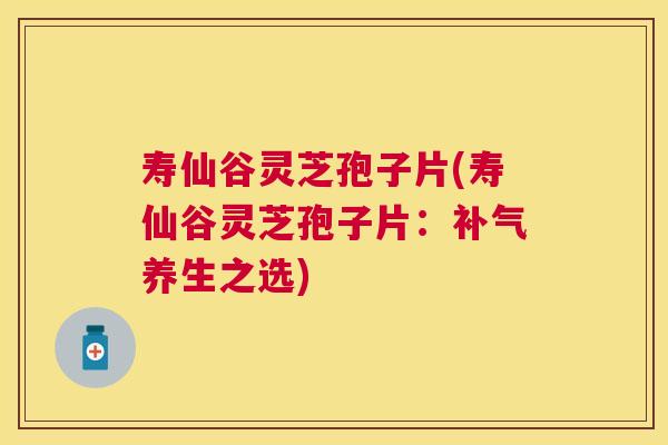 寿仙谷灵芝孢子片(寿仙谷灵芝孢子片：养生之选)