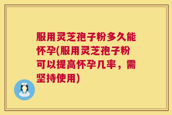 服用灵芝孢子粉多久能怀孕(服用灵芝孢子粉可以提高怀孕几率，需坚持使用)
