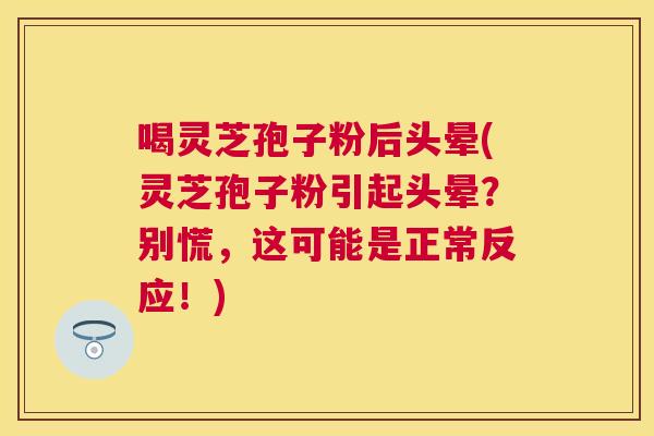 喝灵芝孢子粉后头晕(灵芝孢子粉引起头晕?别慌,这可能是正常反应!) 喝灵芝孢子粉后头晕(灵芝孢子粉引起头晕?别慌,这可能是正常反应!)