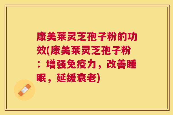 康美莱灵芝孢子粉的功效(康美莱灵芝孢子粉:增强免疫力,改善,延缓) 康美莱灵芝孢子粉的功效(康美莱灵芝孢子粉:增强免疫力,改善,延缓)
