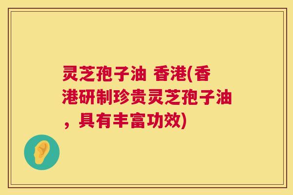 灵芝孢子油 香港(香港研制珍贵灵芝孢子油,具有丰富功效) 灵芝孢子油 香港(香港研制珍贵灵芝孢子油,具有丰富功效)