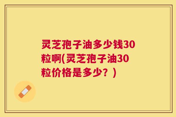 灵芝孢子油多少钱30粒啊(灵芝孢子油30粒价格是多少？)