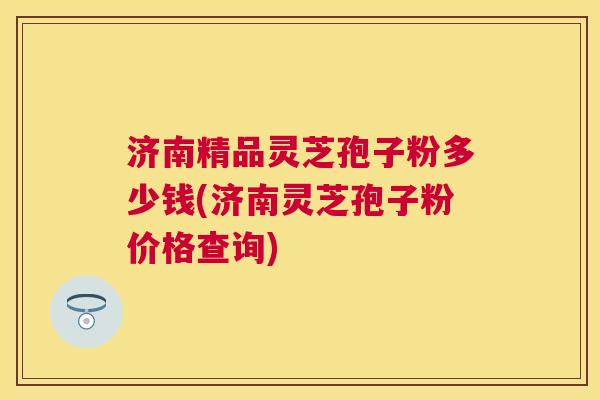 济南精品灵芝孢子粉多少钱(济南灵芝孢子粉价格查询) 济南精品灵芝孢子粉多少钱(济南灵芝孢子粉价格查询)