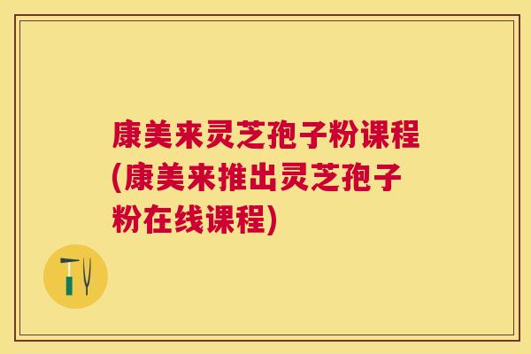 康美来灵芝孢子粉课程(康美来推出灵芝孢子粉在线课程) 康美来灵芝孢子粉课程(康美来推出灵芝孢子粉在线课程)