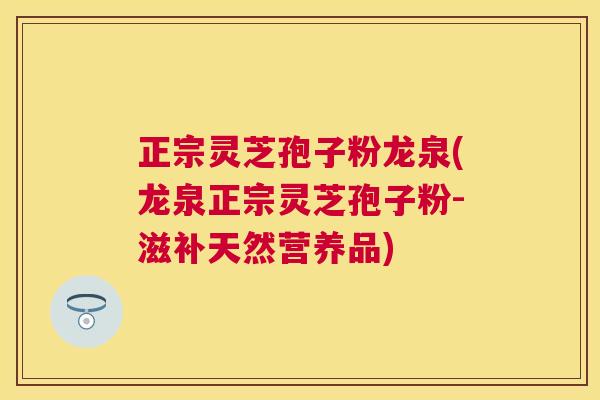 正宗灵芝孢子粉龙泉(龙泉正宗灵芝孢子粉-滋补天然营养品)