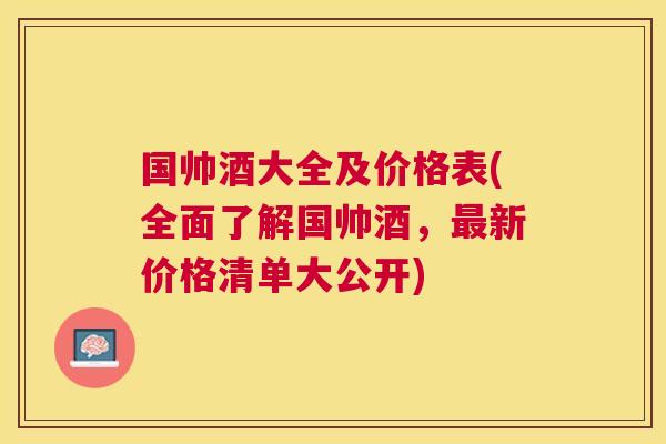 国帅酒大全及价格表(全面了解国帅酒,新价格清单大公开) 国帅酒大全及价格表(全面了解国帅酒,新价格清单大公开)