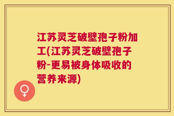 江苏灵芝破壁孢子粉加工(江苏灵芝破壁孢子粉-更易被身体吸收的营养来源)