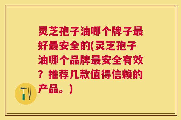 灵芝孢子油哪个牌子好安全的(灵芝孢子油哪个品牌安全有效?推荐几款值得信赖的产品。) 灵芝孢子油哪个牌子好安全的(灵芝孢子油哪个品牌安全有效?推荐几款值得信赖的产品。)